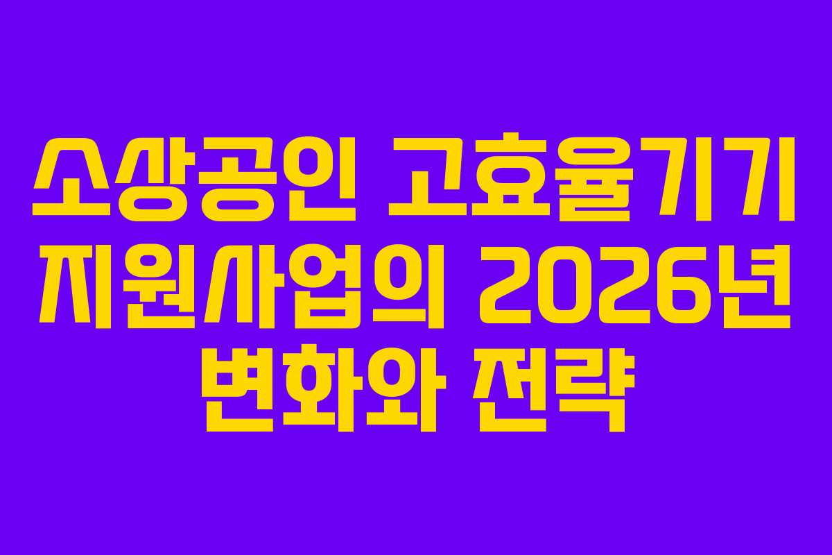 소상공인 고효율기기 지원사업의 2026년 변화와 전략