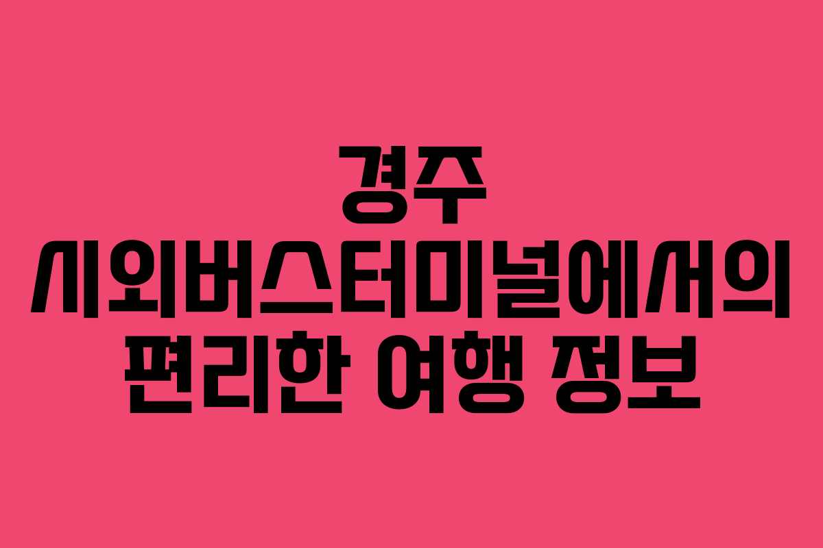 경주 시외버스터미널에서의 편리한 여행 정보