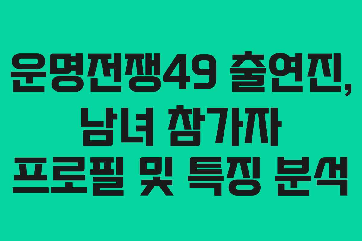 운명전쟁49 출연진, 남녀 참가자 프로필 및 특징 분석