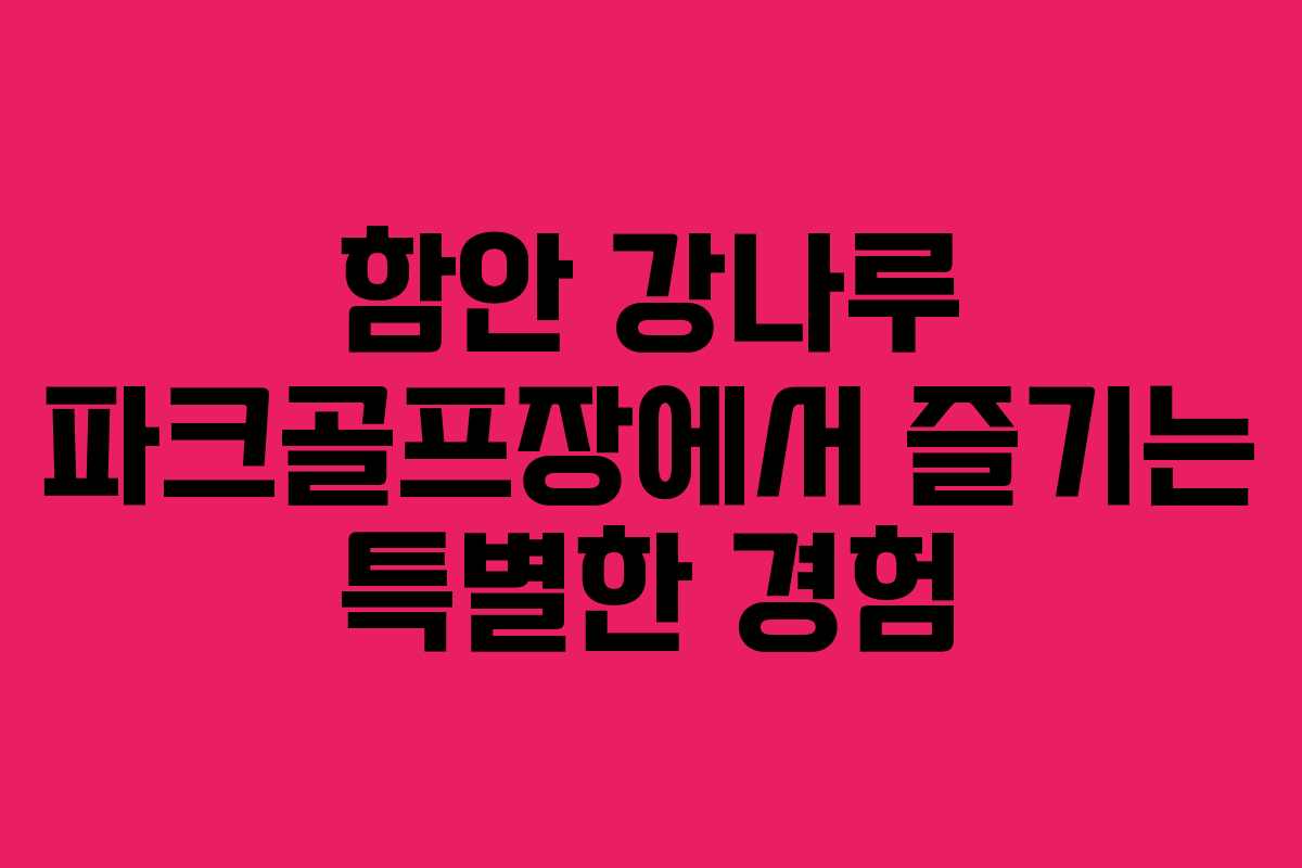 함안 강나루 파크골프장에서 즐기는 특별한 경험