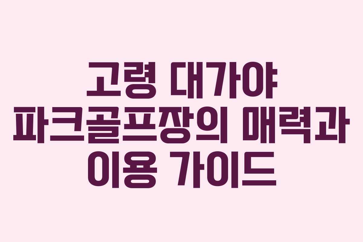 고령 대가야 파크골프장의 매력과 이용 가이드