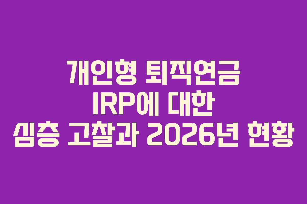 개인형 퇴직연금 IRP에 대한 심층 고찰과 2026년 현황