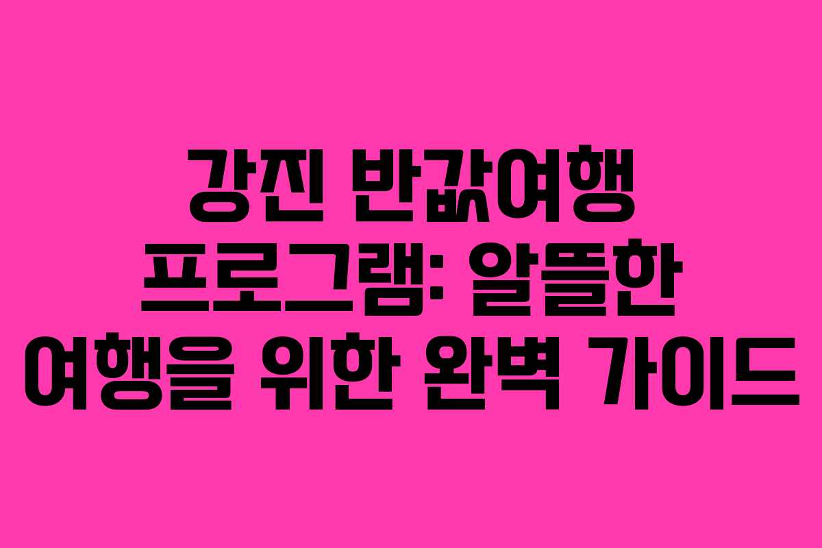 강진 반값여행 프로그램: 알뜰한 여행을 위한 완벽 가이드