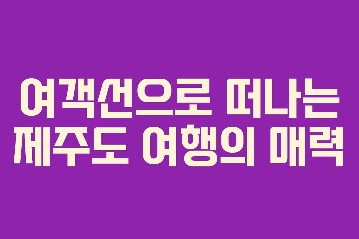 여객선으로 떠나는 제주도 여행의 매력