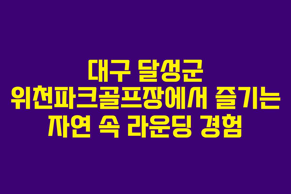대구 달성군 위천파크골프장에서 즐기는 자연 속 라운딩 경험