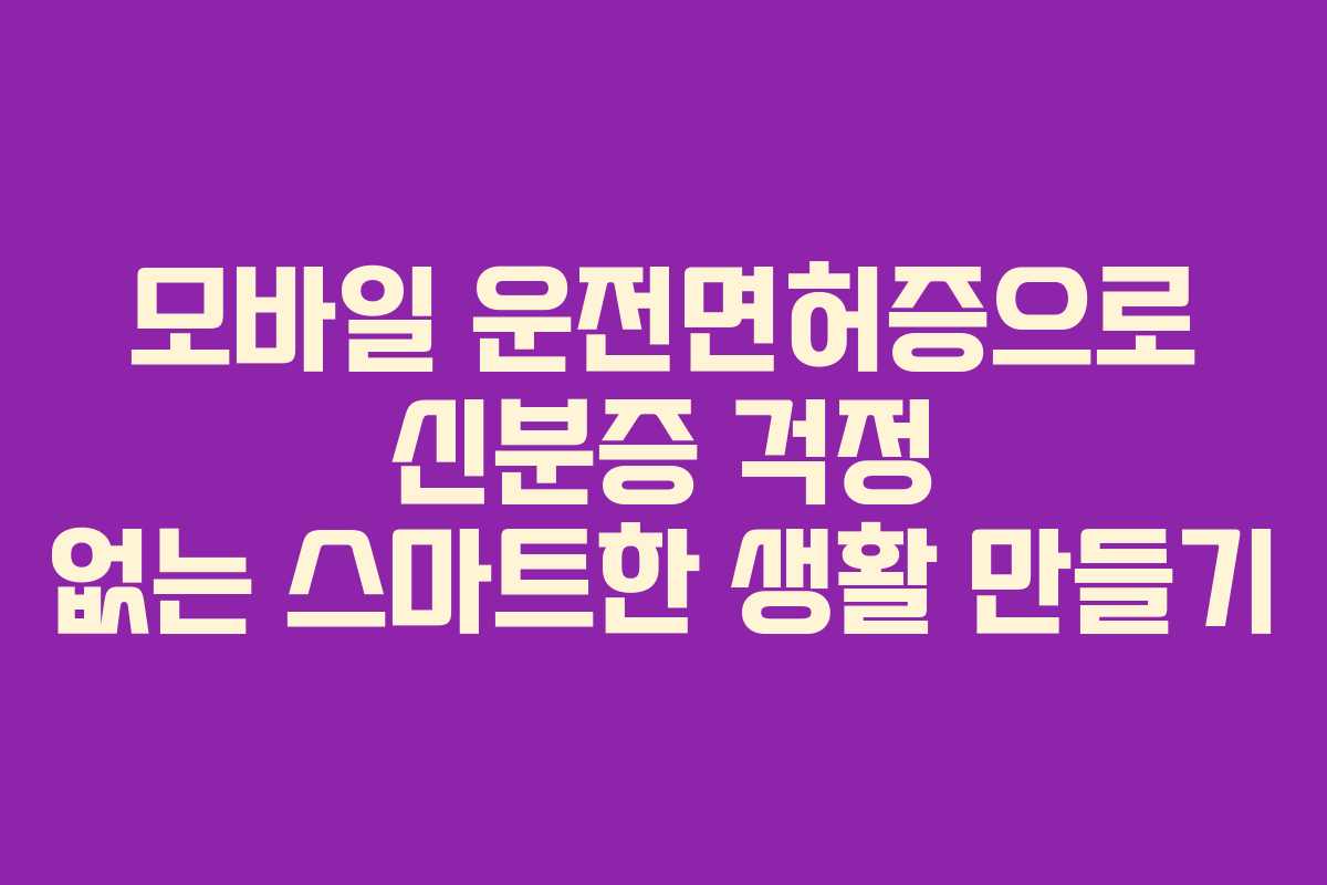 모바일 운전면허증으로 신분증 걱정 없는 스마트한 생활 만들기