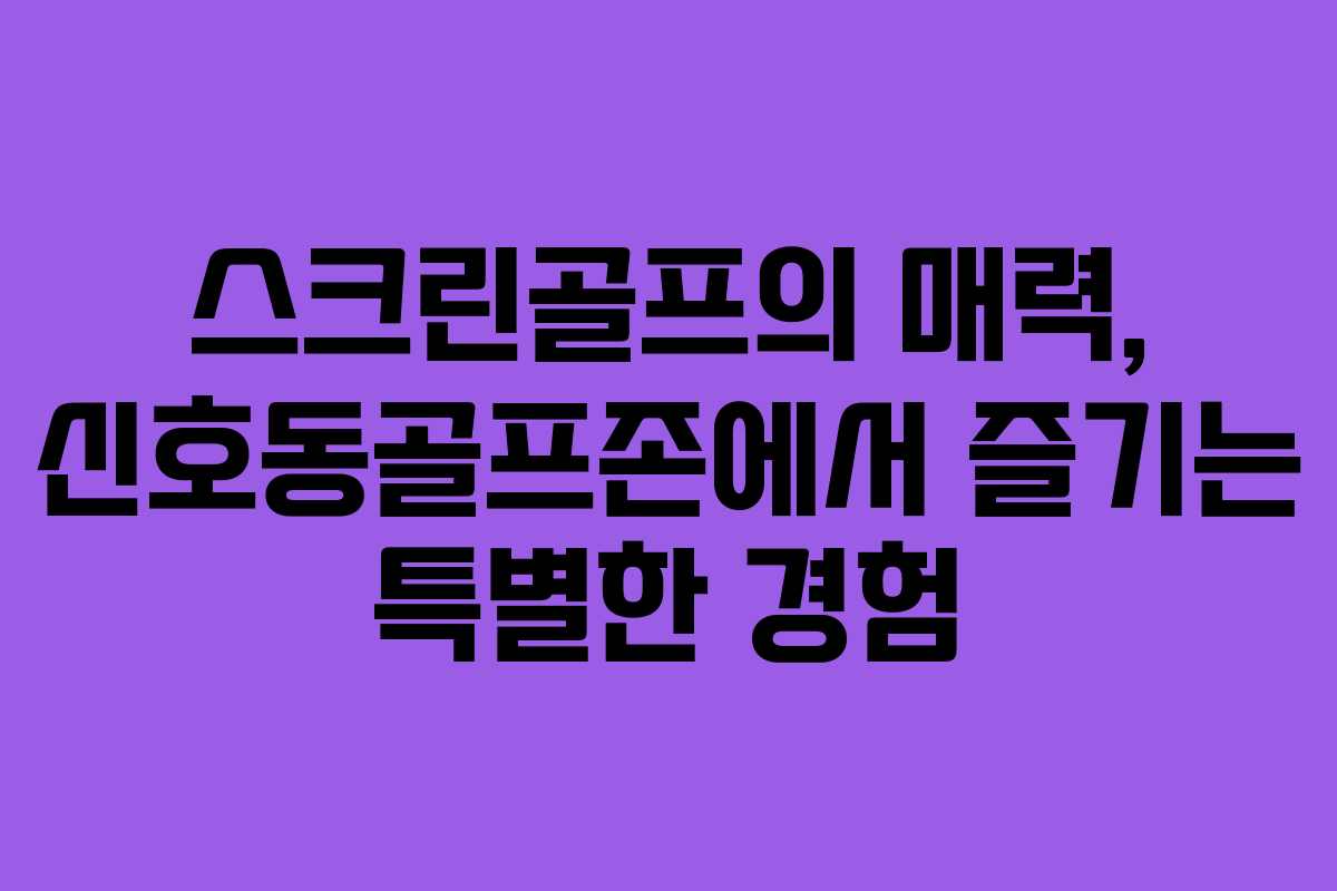 스크린골프의 매력, 신호동골프존에서 즐기는 특별한 경험