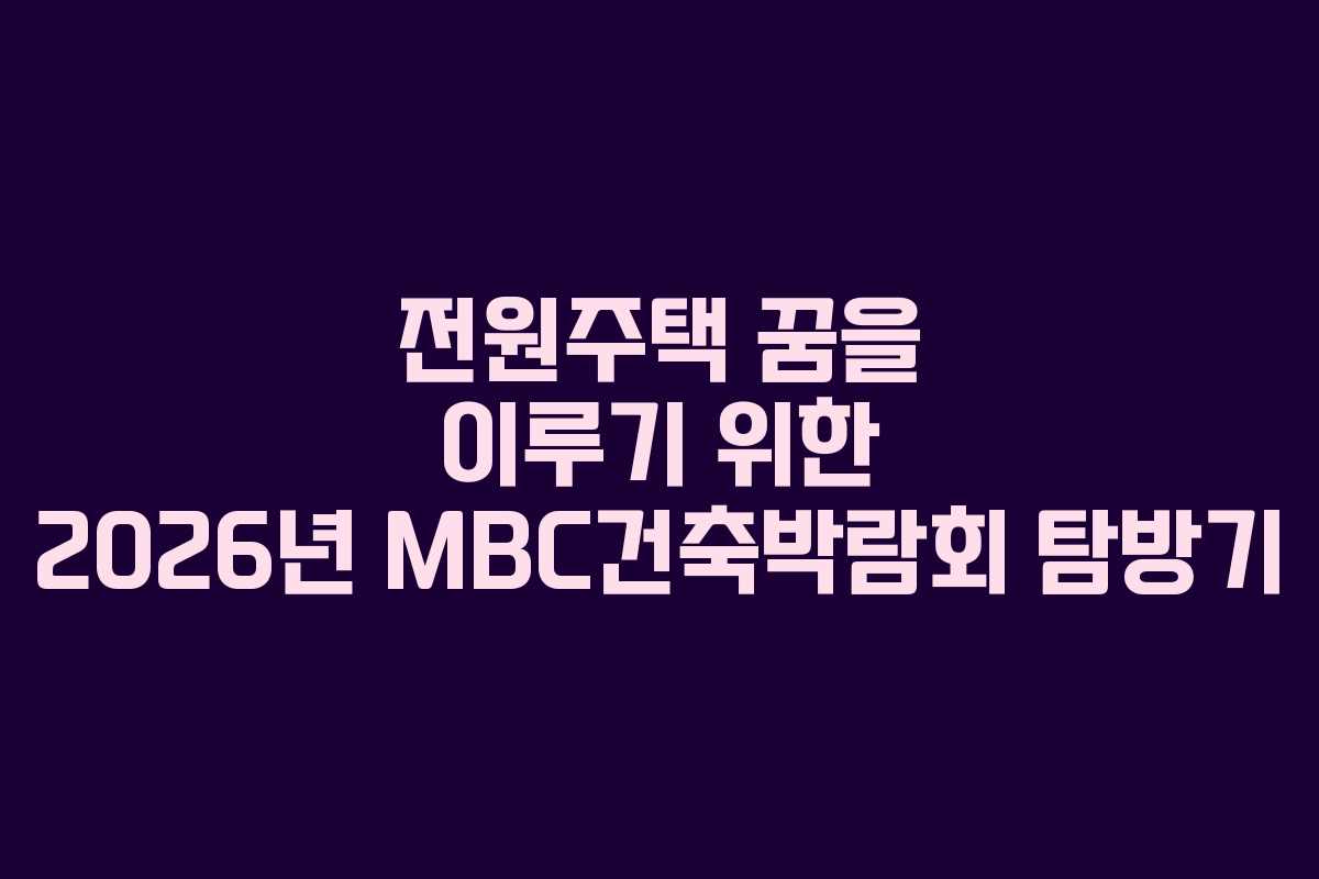 전원주택 꿈을 이루기 위한 2026년 MBC건축박람회 탐방기