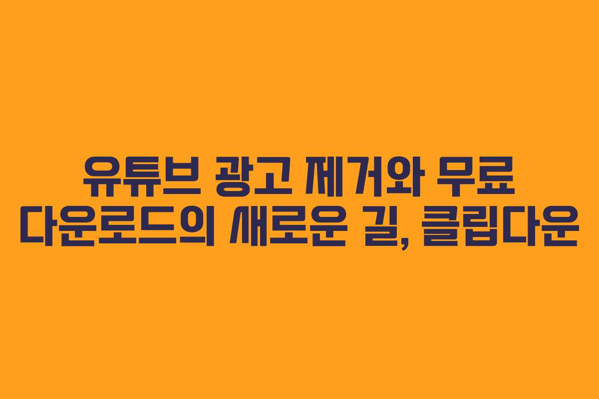 유튜브 광고 제거와 무료 다운로드의 새로운 길, 클립다운