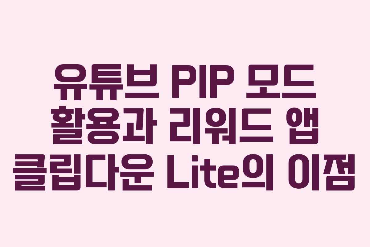 유튜브 PIP 모드 활용과 리워드 앱 클립다운 Lite의 이점
