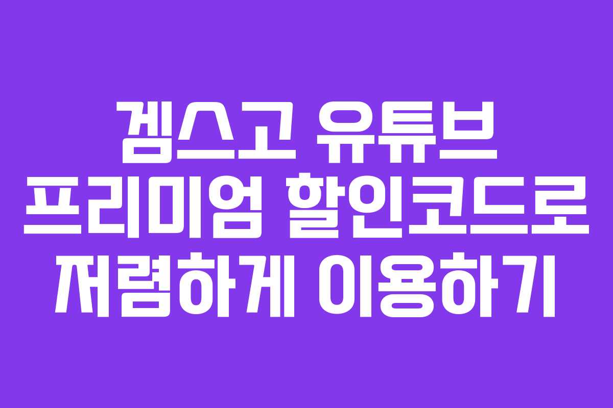 겜스고 유튜브 프리미엄 할인코드로 저렴하게 이용하기