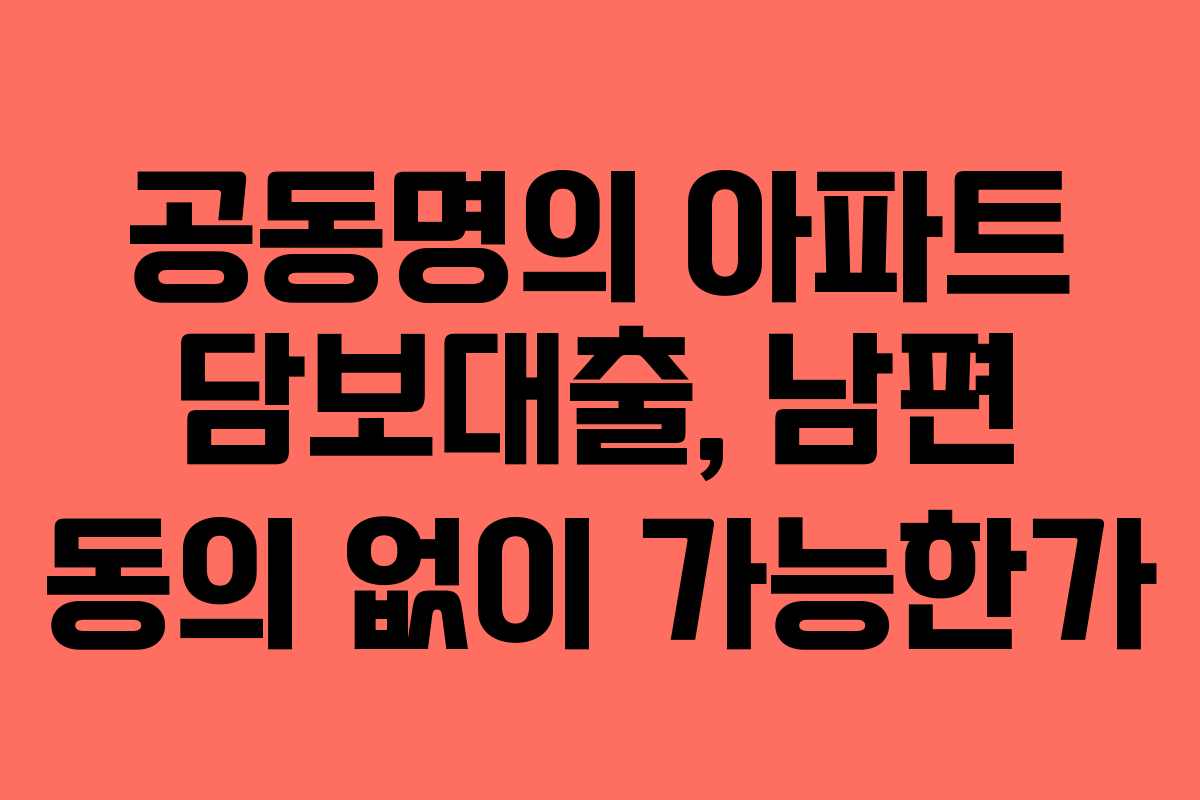 공동명의 아파트 담보대출, 남편 동의 없이 가능한가