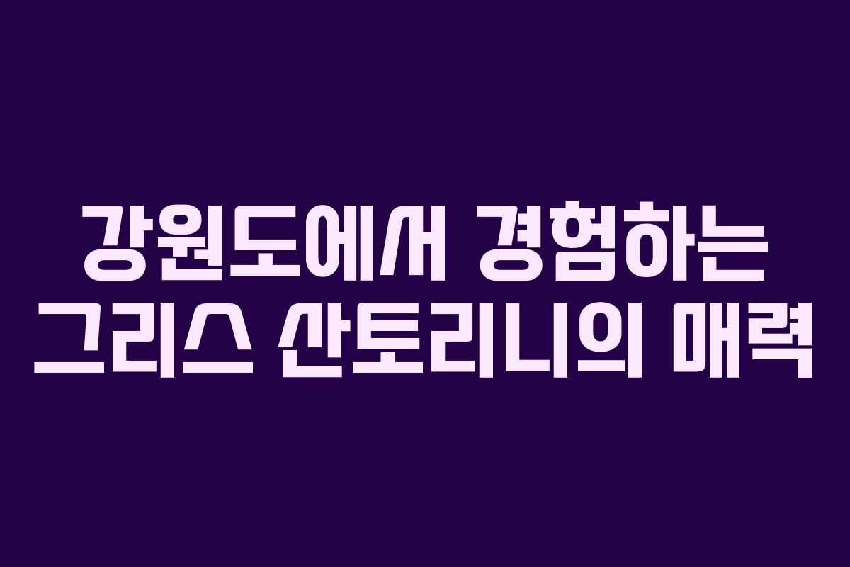 강원도에서 경험하는 그리스 산토리니의 매력