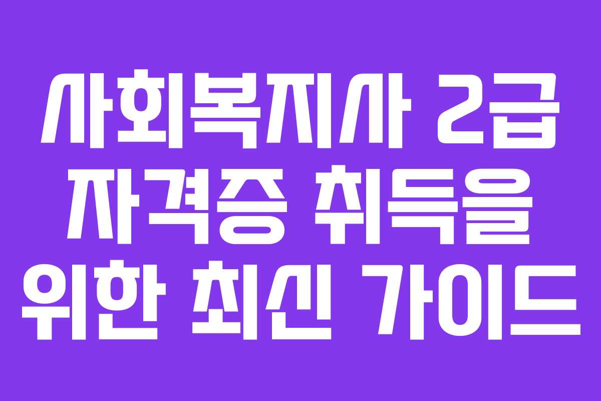 사회복지사 2급 자격증 취득을 위한 최신 가이드