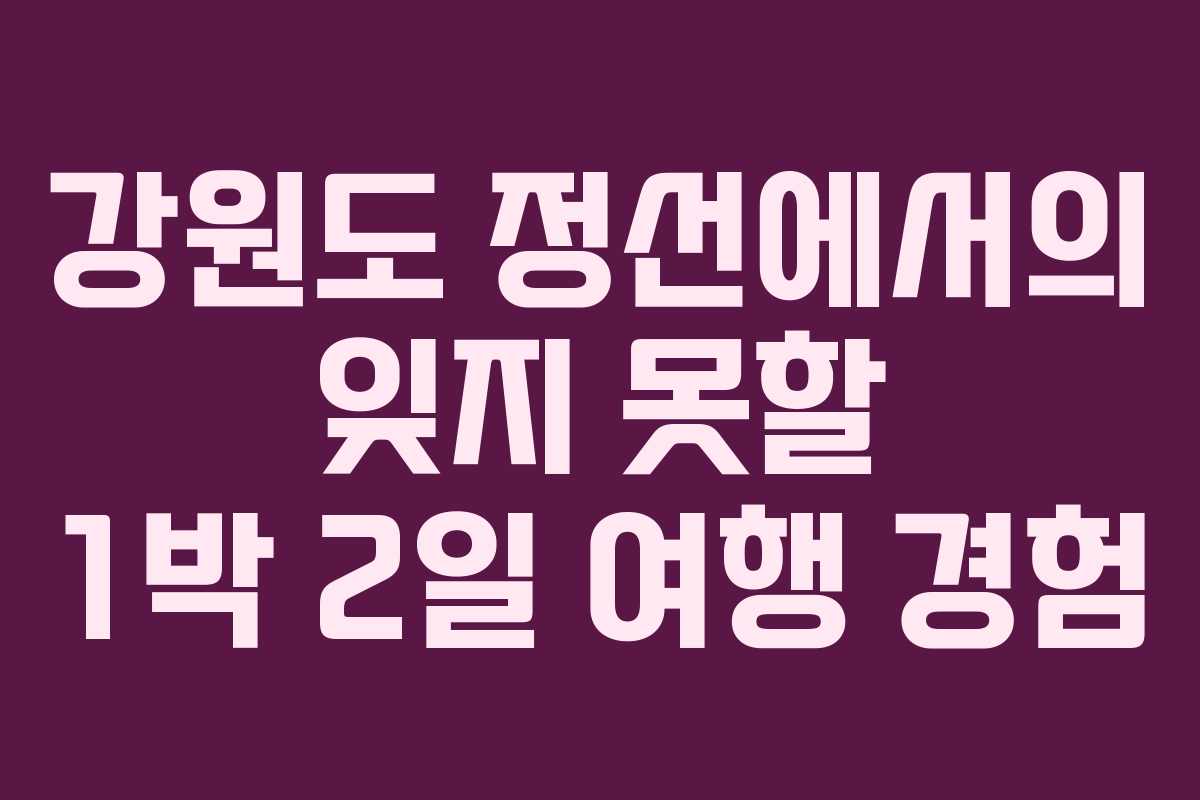 강원도 정선에서의 잊지 못할 1박 2일 여행 경험