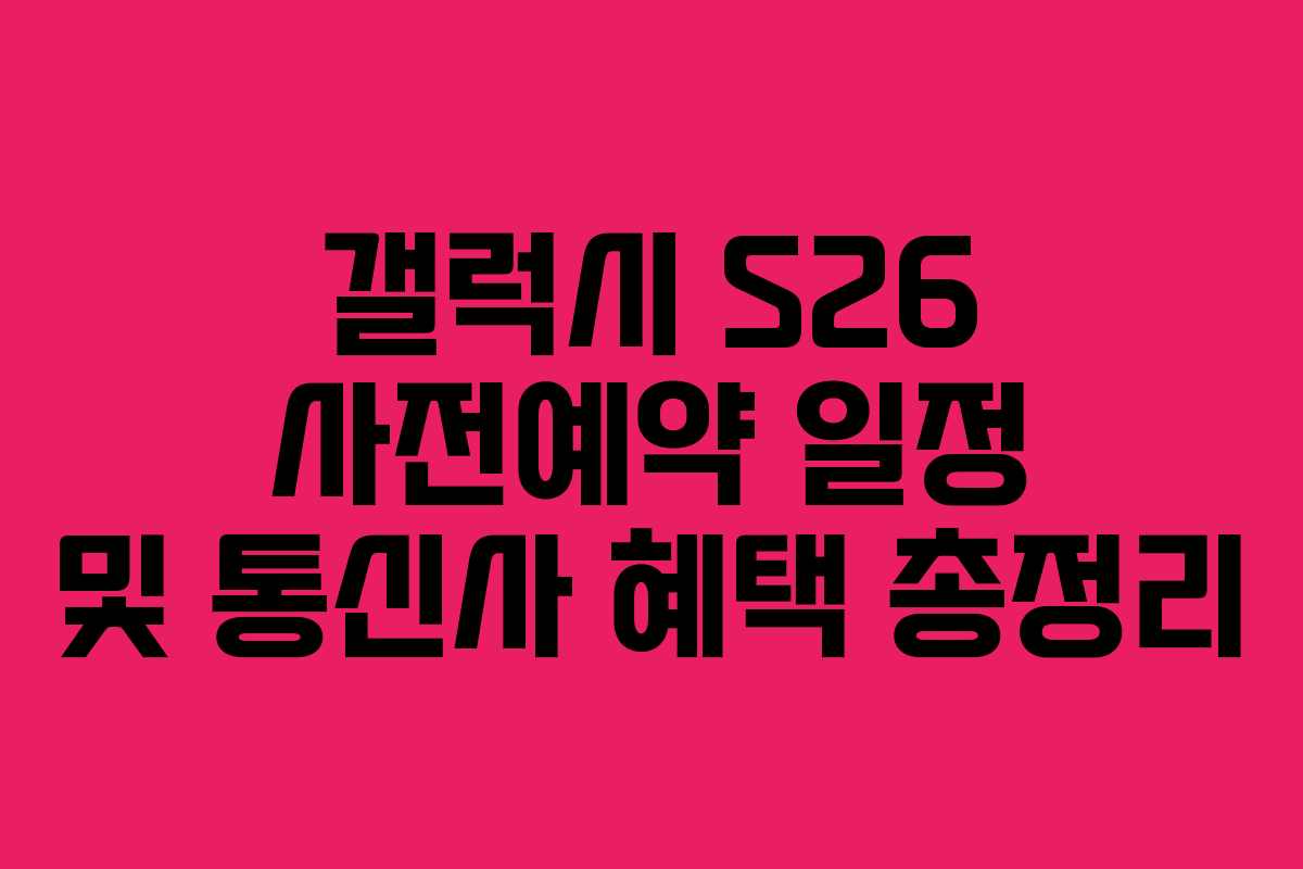 갤럭시 S26 사전예약 일정 및 통신사 혜택 총정리