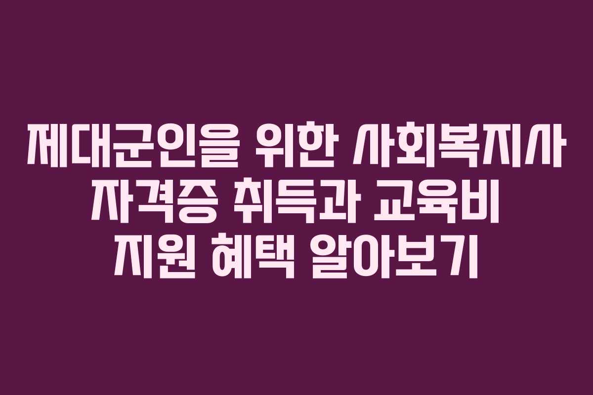 제대군인을 위한 사회복지사 자격증 취득과 교육비 지원 혜택 알아보기