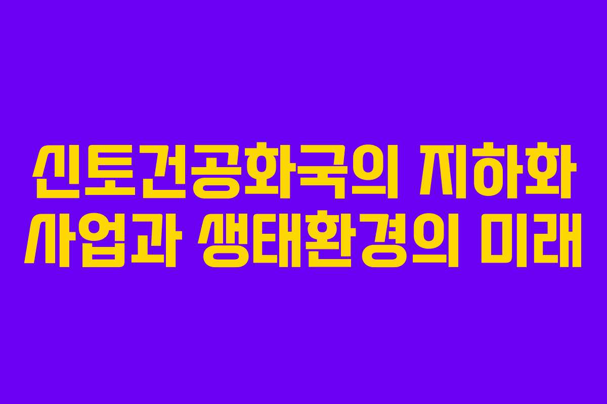 신토건공화국의 지하화 사업과 생태환경의 미래