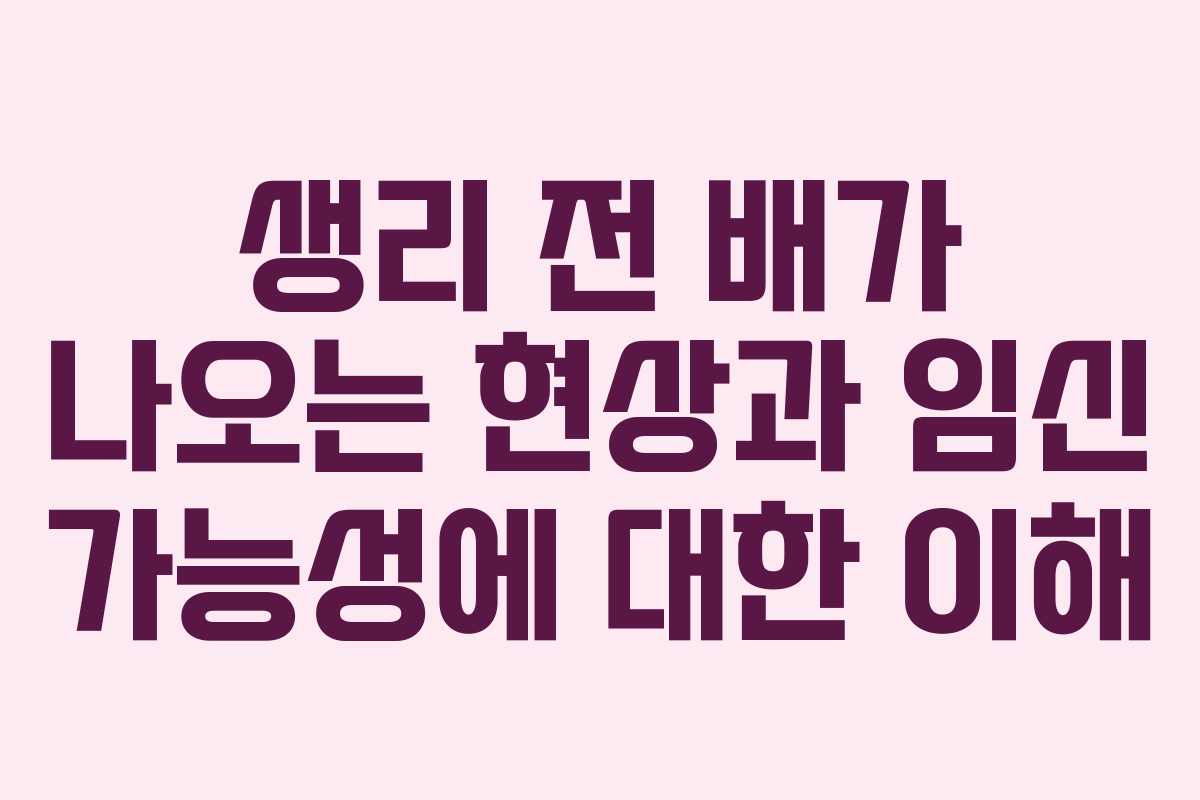 생리 전 배가 나오는 현상과 임신 가능성에 대한 이해