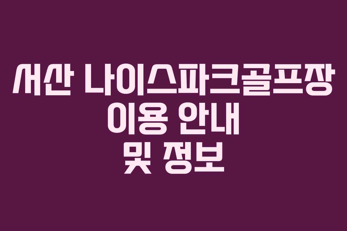 서산 나이스파크골프장 이용 안내 및 정보