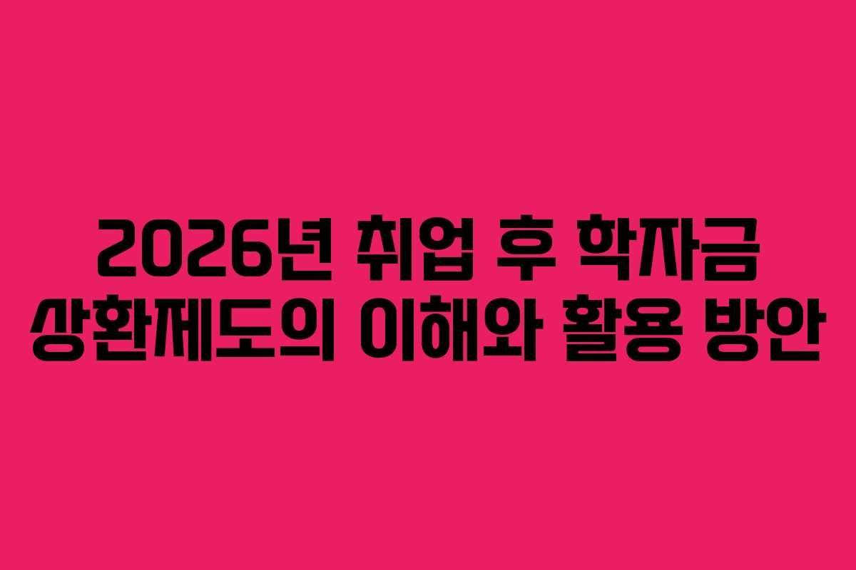 2026년 취업 후 학자금 상환제도의 이해와 활용 방안