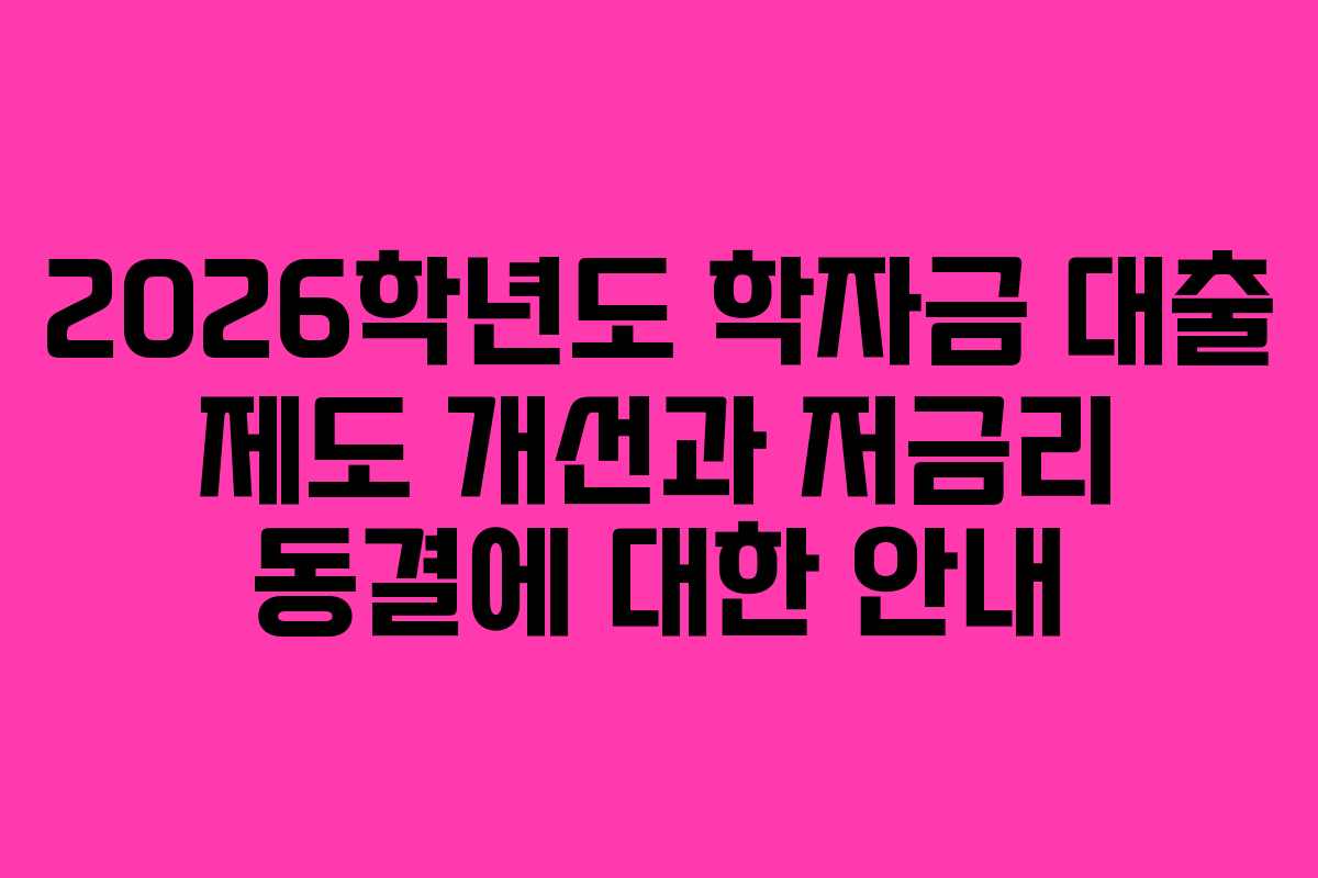 2026학년도 학자금 대출 제도 개선과 저금리 동결에 대한 안내