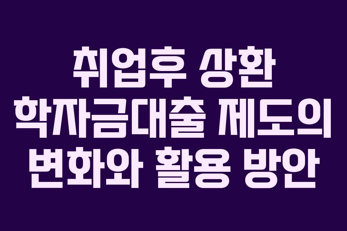 취업후 상환 학자금대출 제도의 변화와 활용 방안