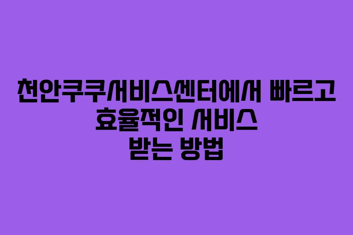 천안쿠쿠서비스센터에서 빠르고 효율적인 서비스 받는 방법