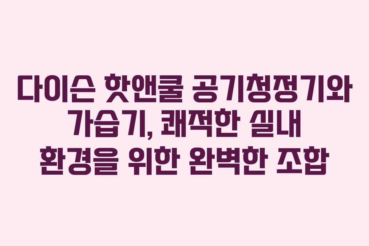 다이슨 핫앤쿨 공기청정기와 가습기, 쾌적한 실내 환경을 위한 완벽한 조합