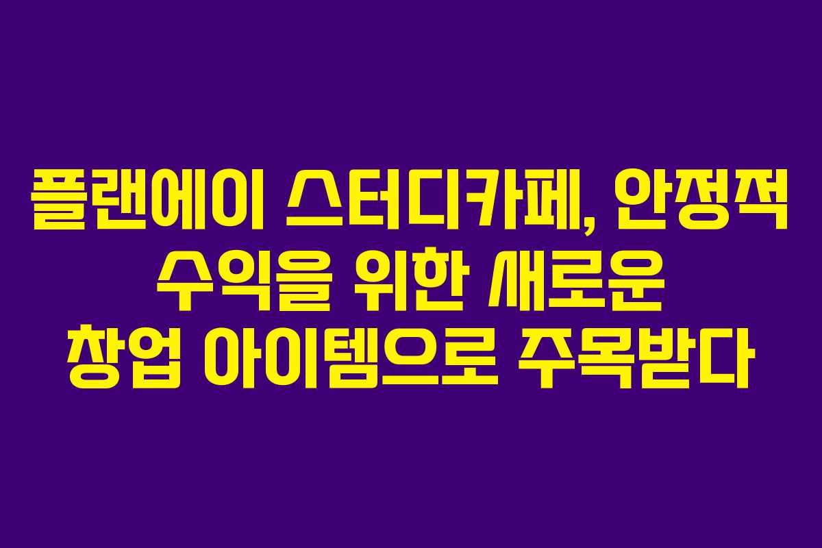플랜에이 스터디카페, 안정적 수익을 위한 새로운 창업 아이템으로 주목받다