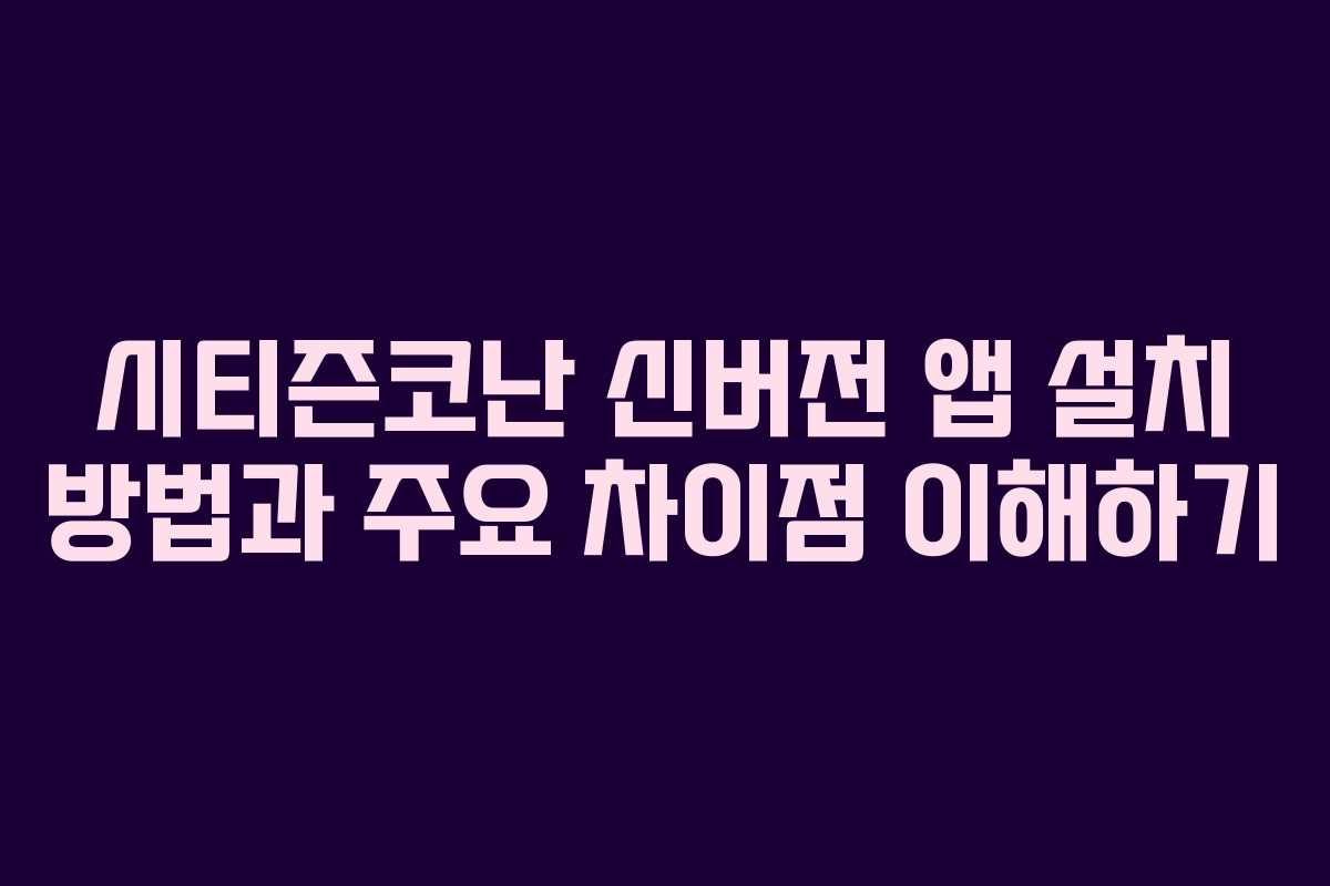 시티즌코난 신버전 앱 설치 방법과 주요 차이점 이해하기