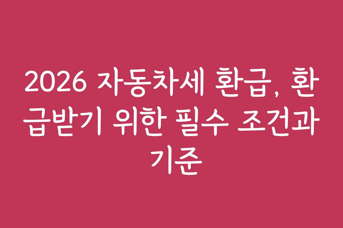 2026 자동차세 환급, 환급받기 위한 필수 조건과 기준