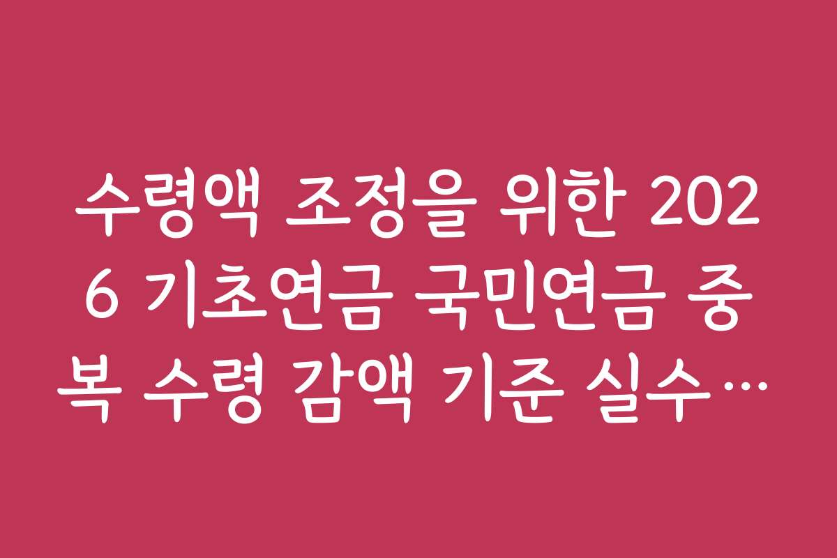 수령액 조정을 위한 2026 기초연금 국민연금 중복 수령 감액 기준 실수 방지법