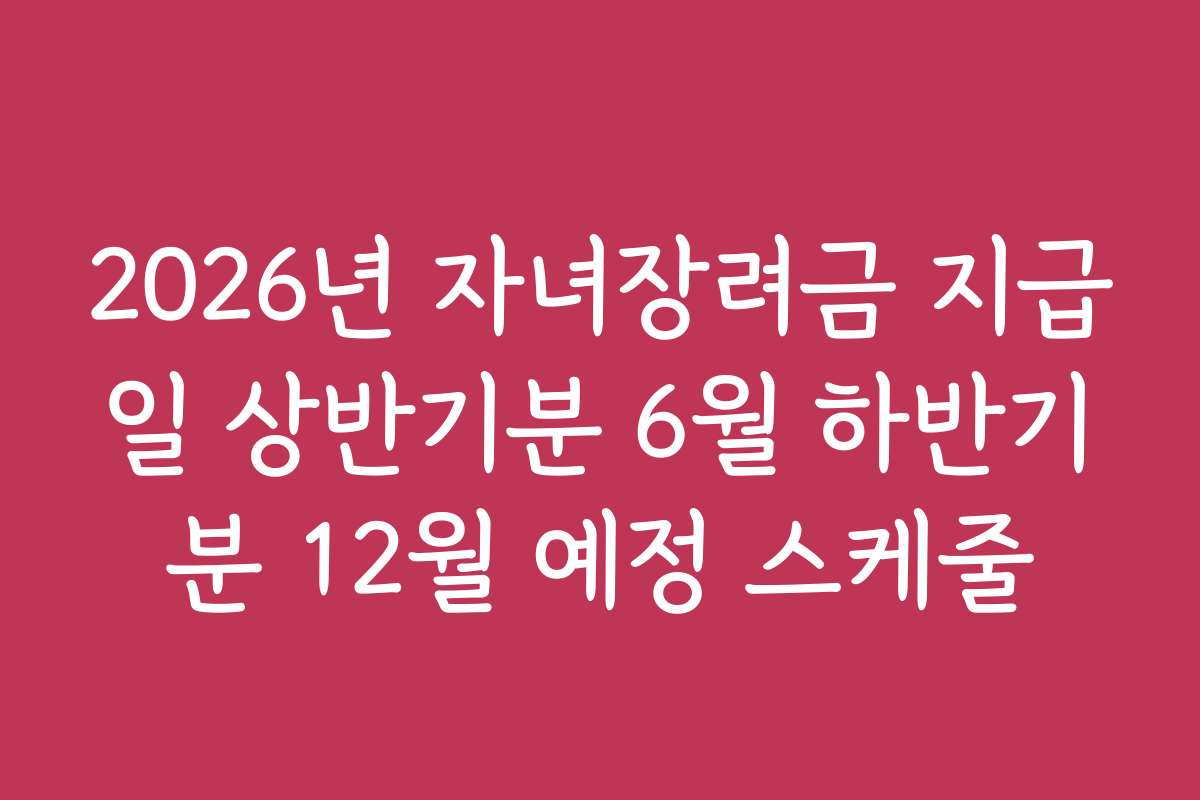 2026년 자녀장려금 지급일 상반기분 6월 하반기분 12월 예정 스케줄