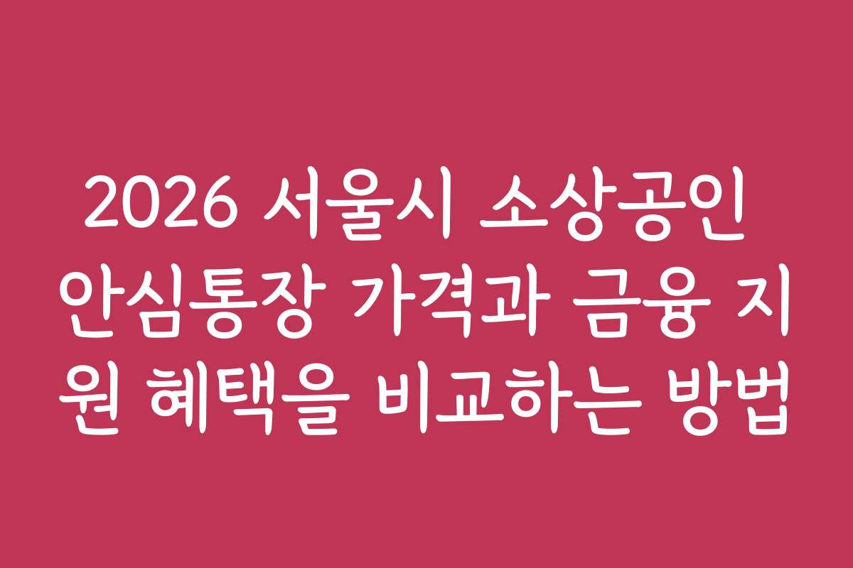 2026 서울시 소상공인 안심통장 가격과 금융 지원 혜택을 비교하는 방법