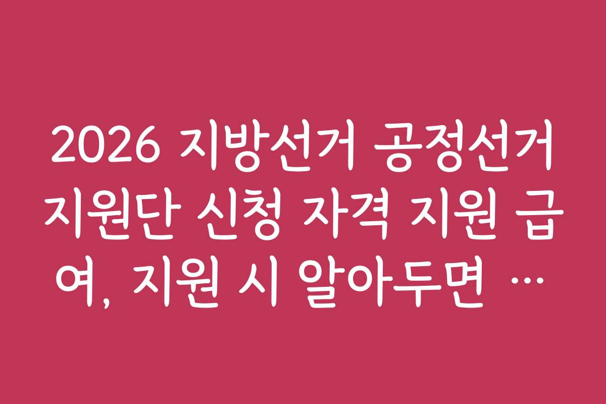 2026 지방선거 공정선거지원단 신청 자격 지원 급여, 지원 시 알아두면 좋은 꿀팁과 노하우