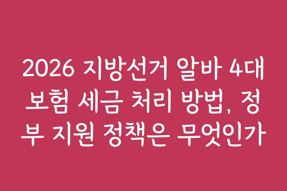 2026 지방선거 알바 4대보험 세금 처리 방법, 정부 지원 정책은 무엇인가