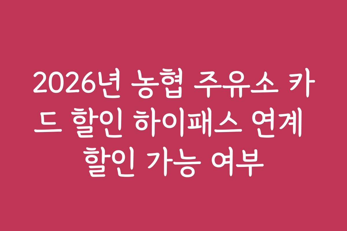 2026년 농협 주유소 카드 할인 하이패스 연계 할인 가능 여부