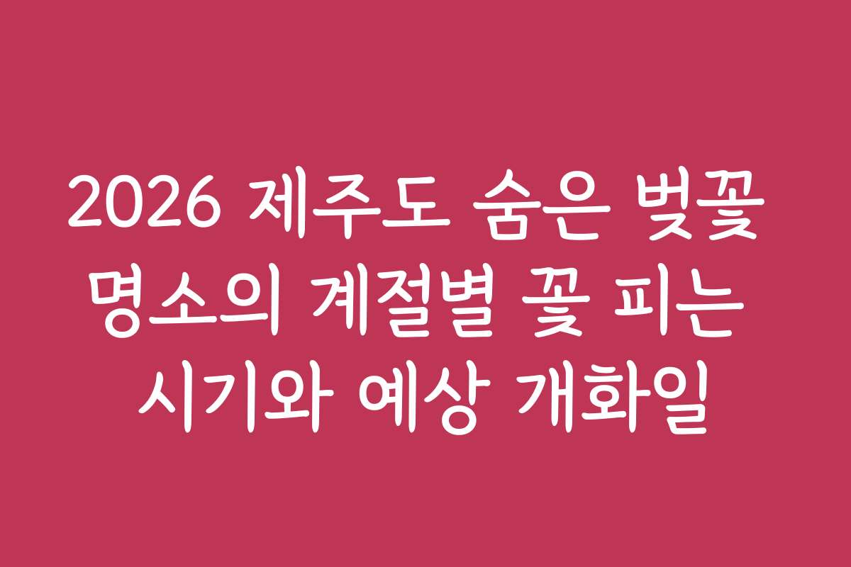 2026 제주도 숨은 벚꽃 명소의 계절별 꽃 피는 시기와 예상 개화일