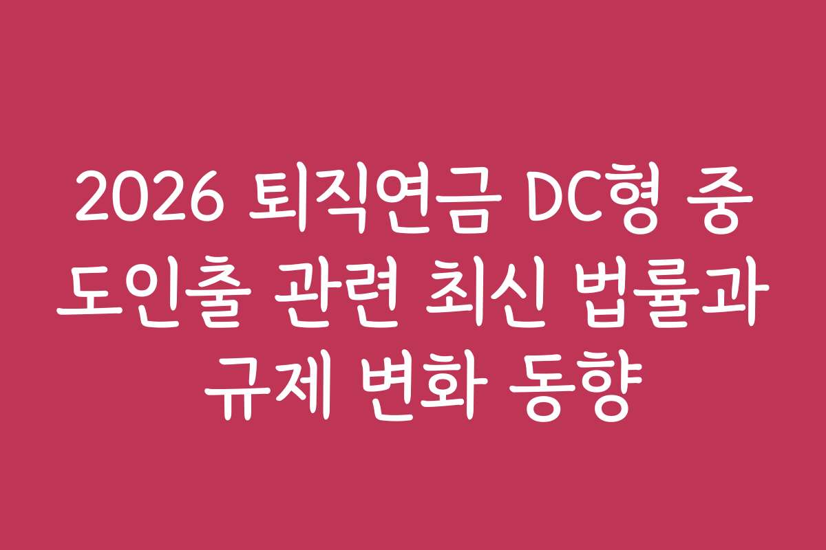 2026 퇴직연금 DC형 중도인출 관련 최신 법률과 규제 변화 동향