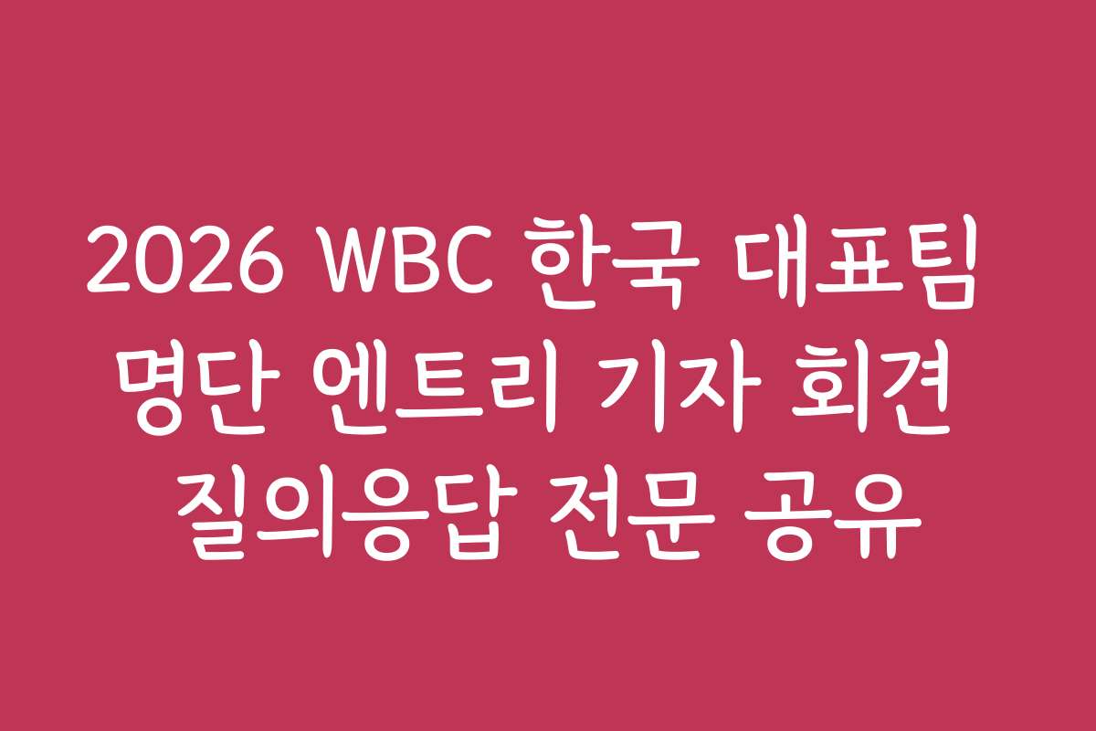 2026 WBC 한국 대표팀 명단 엔트리 기자 회견 질의응답 전문 공유