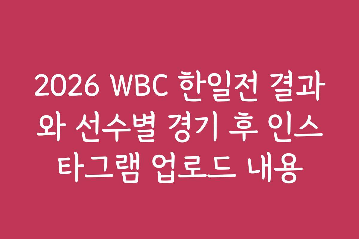 2026 WBC 한일전 결과와 선수별 경기 후 인스타그램 업로드 내용