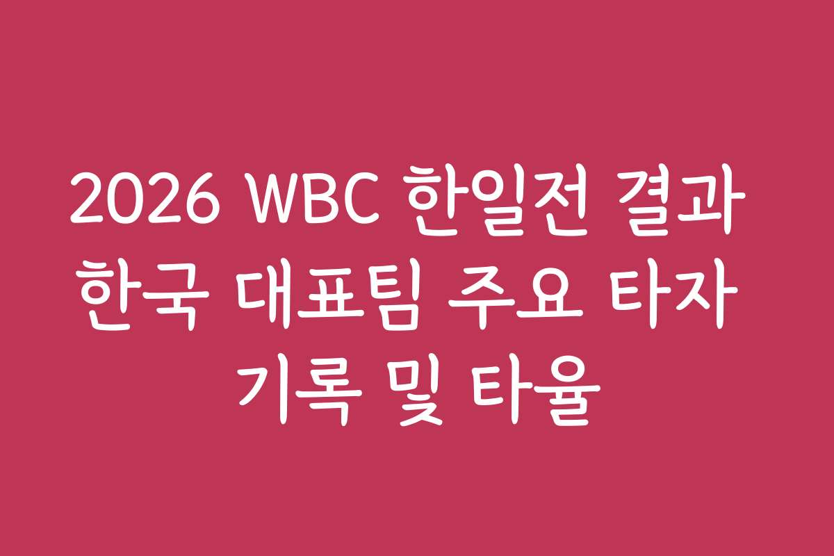 2026 WBC 한일전 결과 한국 대표팀 주요 타자 기록 및 타율