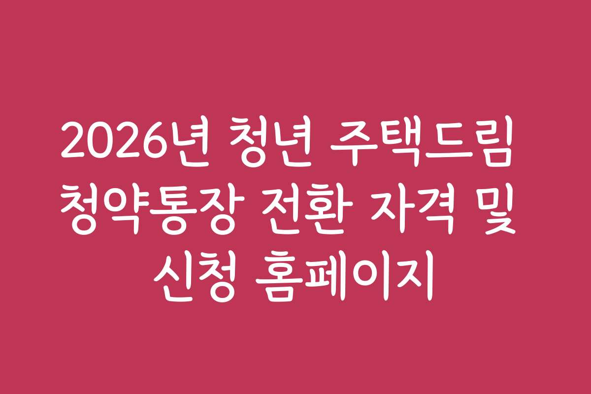 2026년 청년 주택드림 청약통장 전환 자격 및 신청 홈페이지