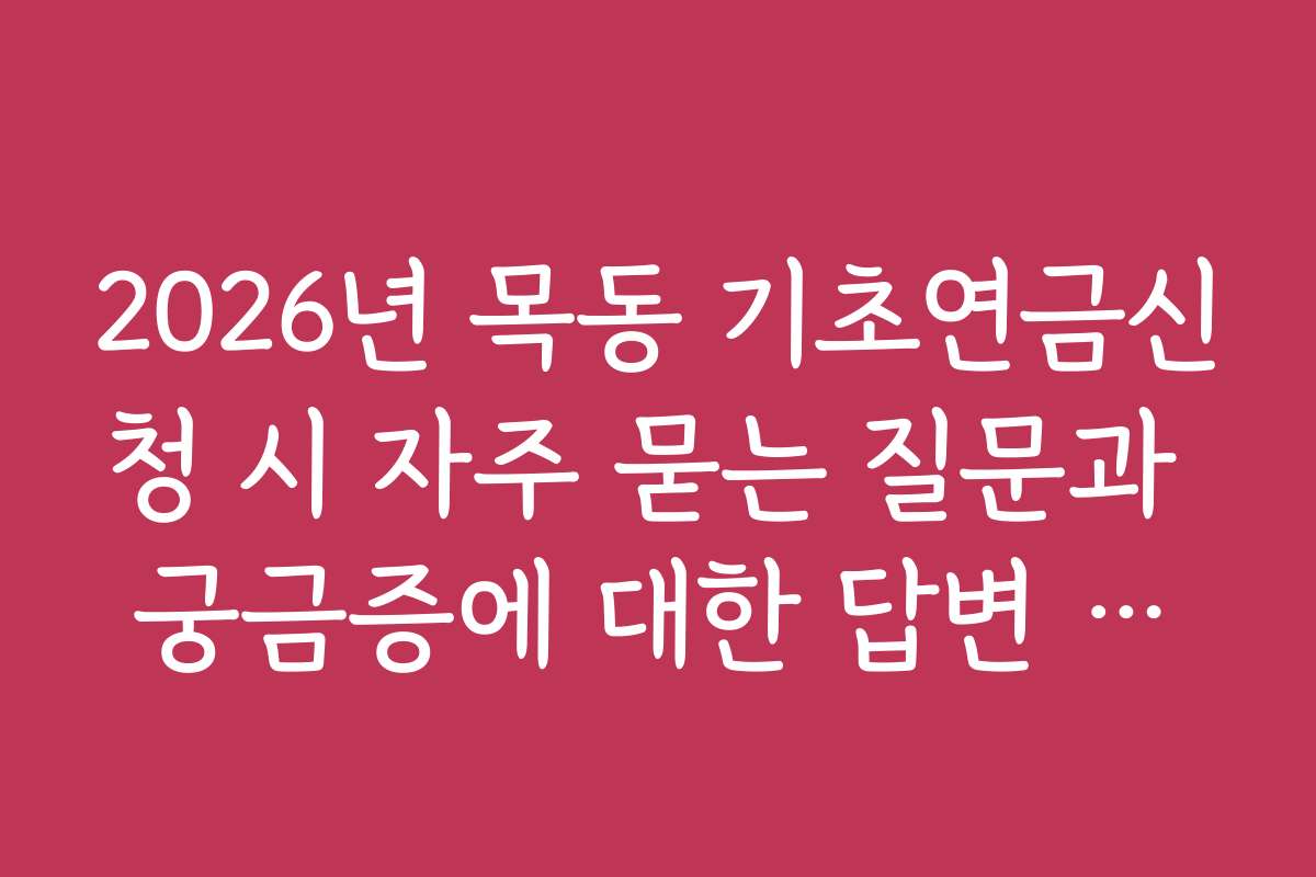 2026년 목동 기초연금신청 시 자주 묻는 질문과 궁금증에 대한 답변 모음