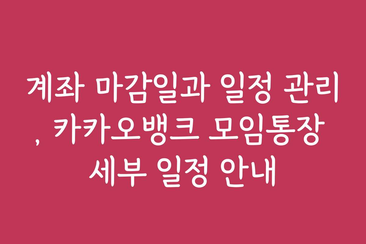 계좌 마감일과 일정 관리, 카카오뱅크 모임통장 세부 일정 안내