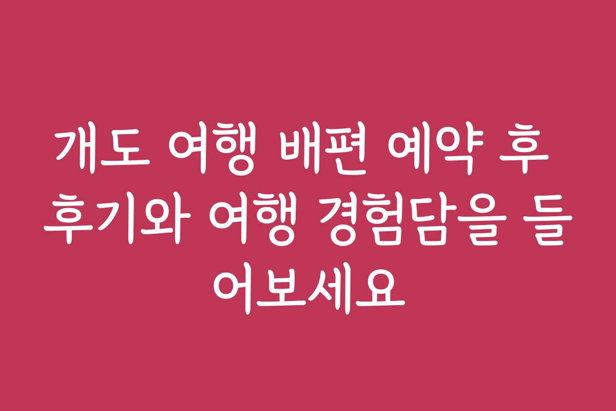 개도 여행 배편 예약 후 후기와 여행 경험담을 들어보세요