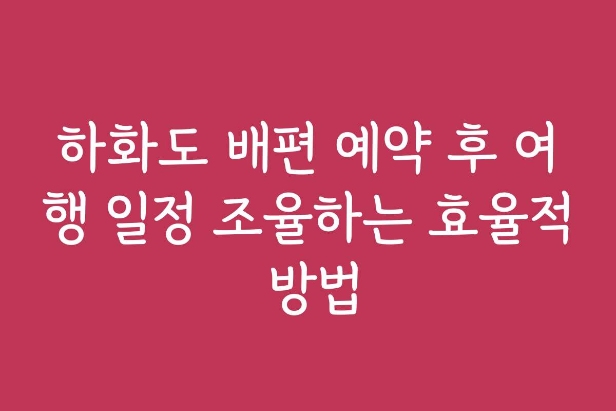 하화도 배편 예약 후 여행 일정 조율하는 효율적 방법