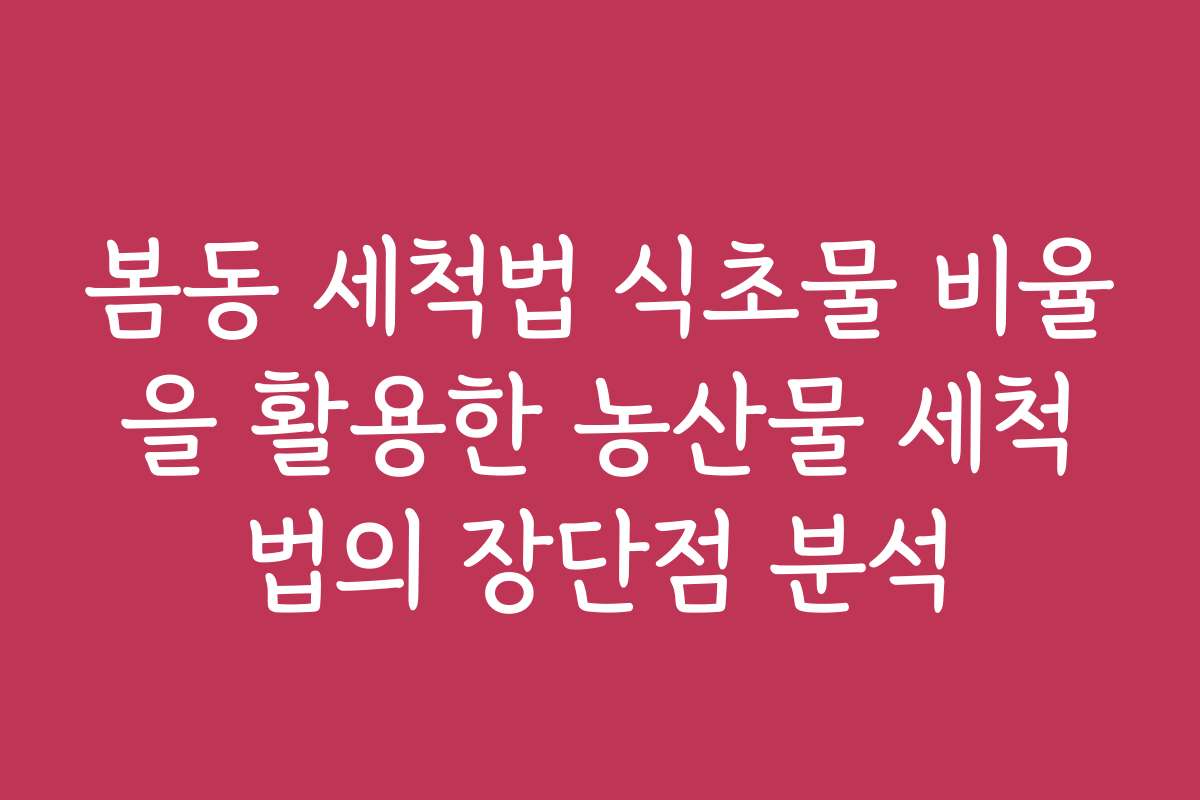 봄동 세척법 식초물 비율을 활용한 농산물 세척법의 장단점 분석