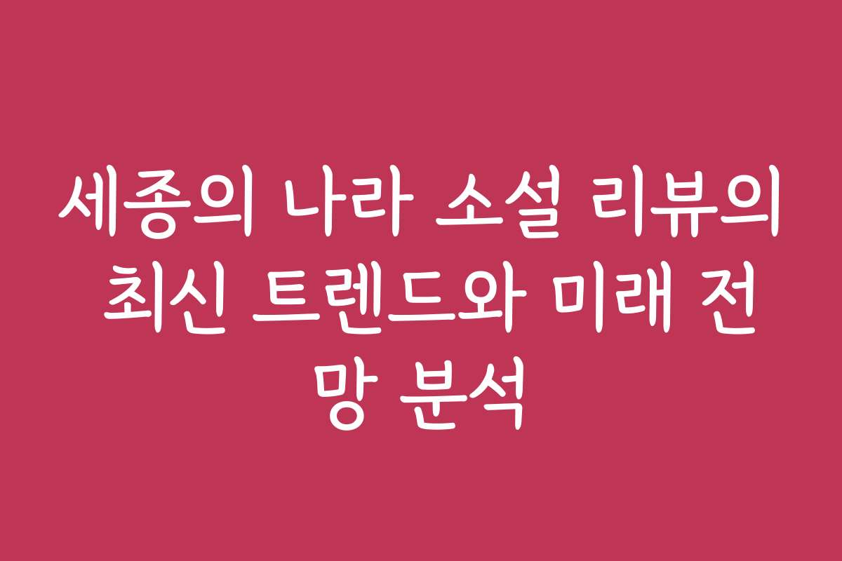 세종의 나라 소설 리뷰의 최신 트렌드와 미래 전망 분석